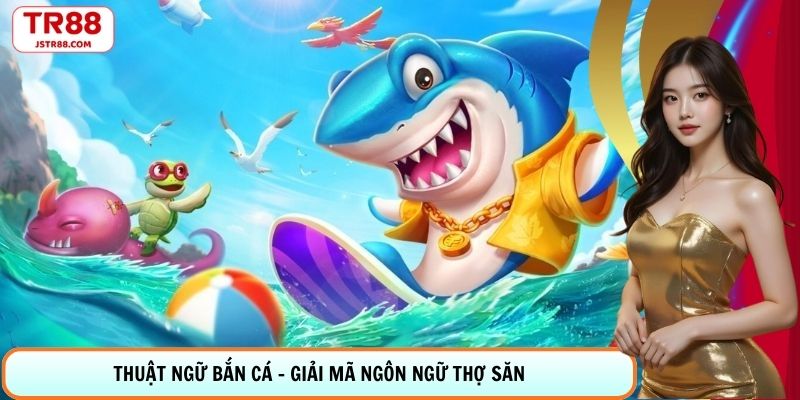 Thuật Ngữ Bắn Cá - Giải Mã Ngôn Ngữ Thợ Săn Chuyên Nghiệp